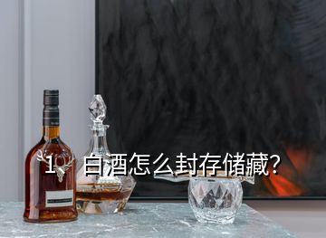 1、白酒怎么封存儲(chǔ)藏？
