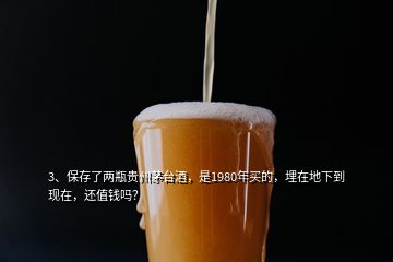 3、保存了兩瓶貴州茅臺酒，是1980年買的，埋在地下到現(xiàn)在，還值錢嗎？
