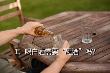 1、喝白酒需要“醒酒”嗎？
