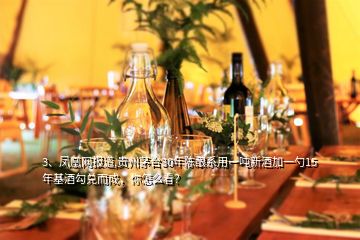 3、鳳凰網(wǎng)報(bào)道,貴州茅臺(tái)30年陳釀系用一噸新酒加一勺15年基酒勾兌而成，你怎么看？