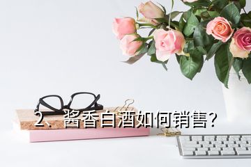 2、醬香白酒如何銷(xiāo)售？
