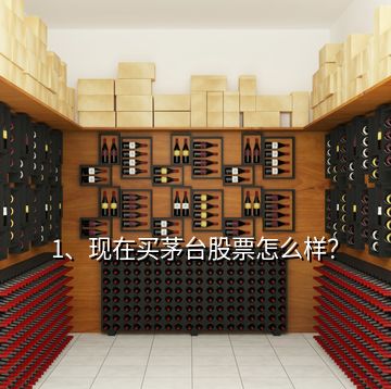1、現在買茅臺股票怎么樣？