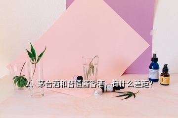 2、茅臺酒和普通醬香酒，有什么差距？