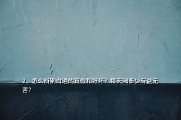 2、怎么辨別白酒的真假和好壞？每天喝多少有益無害？