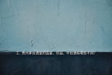 2、貴州茅臺酒里的國宴、珍品、年份酒有哪些不同？