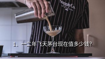 1、一二年飛天茅臺(tái)現(xiàn)在值多少錢？