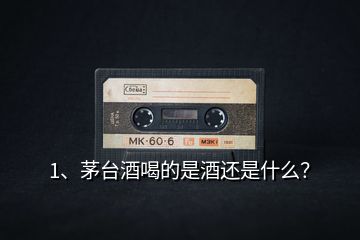 1、茅臺酒喝的是酒還是什么？