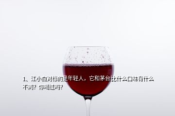 1、江小白對標(biāo)的是年輕人，它和茅臺比什么口味有什么不同？你喝過嗎？