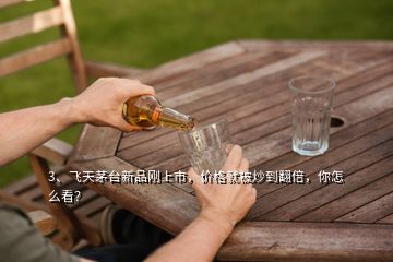 3、飛天茅臺(tái)新品剛上市，價(jià)格就被炒到翻倍，你怎么看？