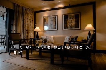 2、喝一瓶750ml的紅酒，相當(dāng)于喝多少啤酒，多少白酒？