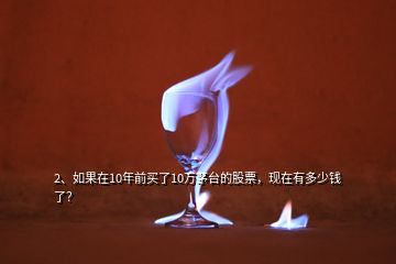 2、如果在10年前買了10萬茅臺的股票，現在有多少錢了？