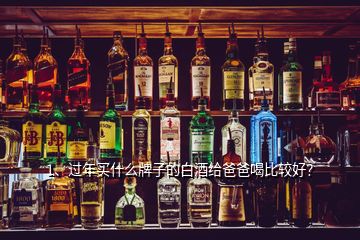 1、過年買什么牌子的白酒給爸爸喝比較好？