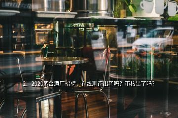 2、2020茅臺(tái)酒廠招聘，在線測(cè)評(píng)出了嗎？審核出了嗎？