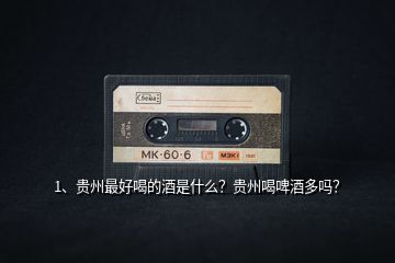 1、貴州最好喝的酒是什么？貴州喝啤酒多嗎？