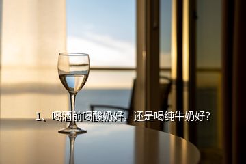 1、喝酒前喝酸奶好，還是喝純牛奶好？