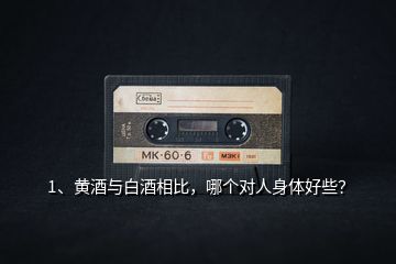1、黃酒與白酒相比，哪個對人身體好些？