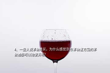 4、一些人說茅臺難買，為什么感覺京東茅臺官方店的茅臺酒都可以隨便買呢？