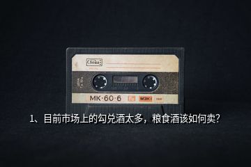 1、目前市場上的勾兌酒太多，糧食酒該如何賣？