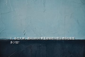 3、各位大神，請問1991年黃蓋玻璃瓶53度汾酒現(xiàn)在能值多少錢？