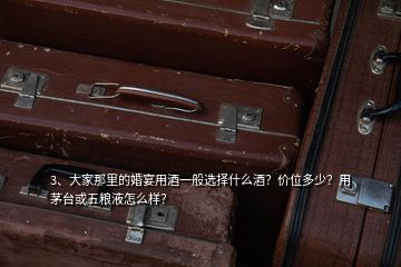 3、大家那里的婚宴用酒一般選擇什么酒？價位多少？用茅臺或五糧液怎么樣？