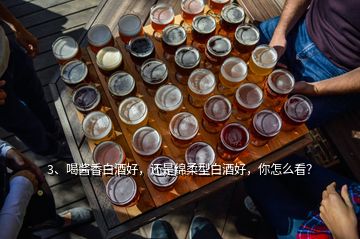 3、喝醬香白酒好，還是綿柔型白酒好，你怎么看？