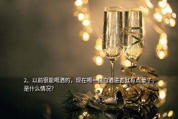2、以前很能喝酒的，現(xiàn)在喝一口白酒進去就有點暈了，是什么情況？