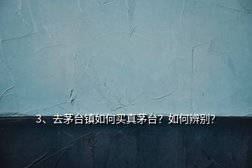 3、去茅臺鎮(zhèn)如何買真茅臺？如何辨別？