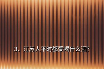 3、江蘇人平時(shí)都愛喝什么酒？