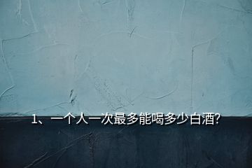 1、一個(gè)人一次最多能喝多少白酒？