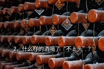 2、什么樣的酒喝了“不上頭”？
