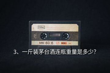 3、一斤裝茅臺酒連瓶重量是多少？