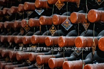 3、茅臺酒到底喝了有什么益處？為什么賣那么貴？