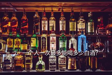 2、一個(gè)人一次最多能喝多少白酒？