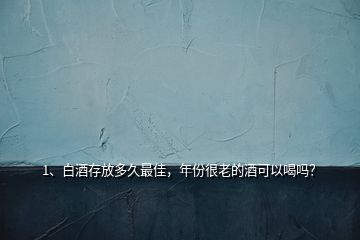 1、白酒存放多久最佳，年份很老的酒可以喝嗎？