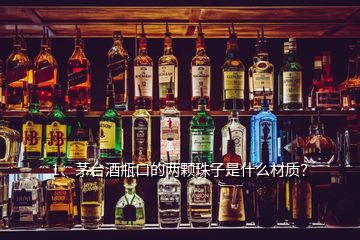 1、茅臺(tái)酒瓶口的兩顆珠子是什么材質(zhì)？