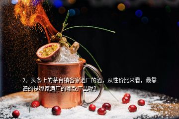 2、頭條上的茅臺鎮(zhèn)各家酒廠的酒，從性價比來看，最靠譜的是哪家酒廠的哪款產(chǎn)品呢？
