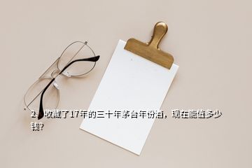 2、收藏了17年的三十年茅臺(tái)年份酒，現(xiàn)在能值多少錢(qián)？