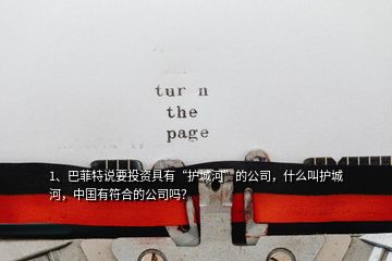 1、巴菲特說(shuō)要投資具有“護(hù)城河”的公司，什么叫護(hù)城河，中國(guó)有符合的公司嗎？