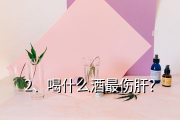 2、喝什么酒最傷肝？