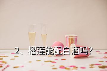2、榴蓮能配白酒嗎？