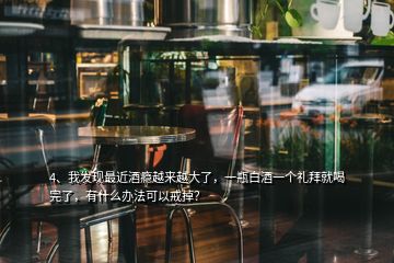 4、我發(fā)現(xiàn)最近酒癮越來(lái)越大了，一瓶白酒一個(gè)禮拜就喝完了，有什么辦法可以戒掉？