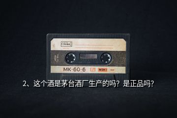 2、這個酒是茅臺酒廠生產(chǎn)的嗎？是正品嗎？