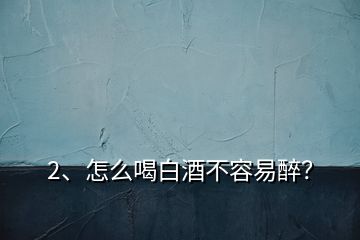 2、怎么喝白酒不容易醉？
