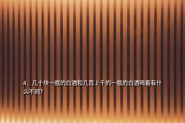 4、幾十塊一瓶的白酒和幾百上千的一瓶的白酒喝著有什么不同？