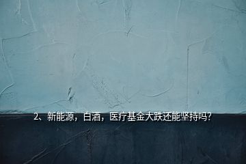 2、新能源，白酒，醫(yī)療基金大跌還能堅持嗎？