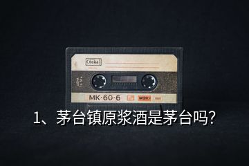 1、茅臺鎮(zhèn)原漿酒是茅臺嗎？