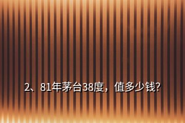2、81年茅臺38度，值多少錢？