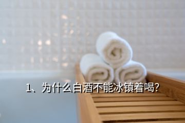 1、為什么白酒不能冰鎮(zhèn)著喝？