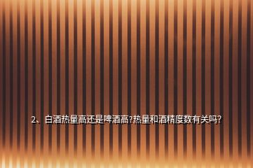 2、白酒熱量高還是啤酒高?熱量和酒精度數(shù)有關(guān)嗎？