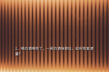 1、喝白酒喝傷了，一聞白酒味就吐，如何恢復(fù)酒量？